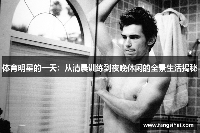 体育明星的一天：从清晨训练到夜晚休闲的全景生活揭秘