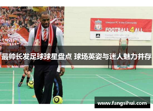 最帅长发足球球星盘点 球场英姿与迷人魅力并存