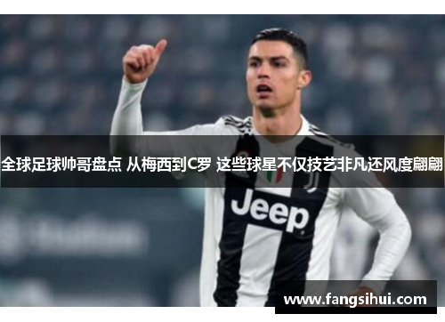 全球足球帅哥盘点 从梅西到C罗 这些球星不仅技艺非凡还风度翩翩