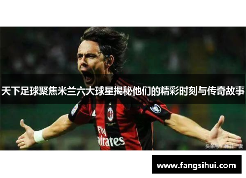 天下足球聚焦米兰六大球星揭秘他们的精彩时刻与传奇故事