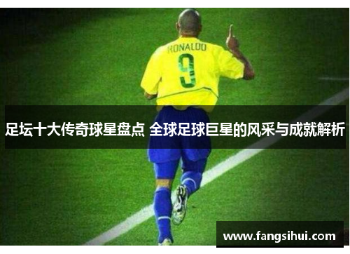 足坛十大传奇球星盘点 全球足球巨星的风采与成就解析