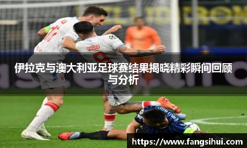 伊拉克与澳大利亚足球赛结果揭晓精彩瞬间回顾与分析